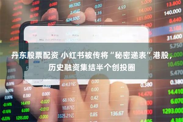 丹东股票配资 小红书被传将“秘密递表”港股，历史融资集结半个创投圈