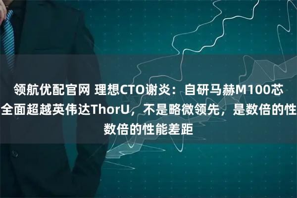 领航优配官网 理想CTO谢炎：自研马赫M100芯片性能全面超越英伟达ThorU，不是略微领先，是数倍的性能差距