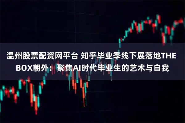 温州股票配资网平台 知乎毕业季线下展落地THE BOX朝外:聚焦AI时代毕业生的艺术与自我