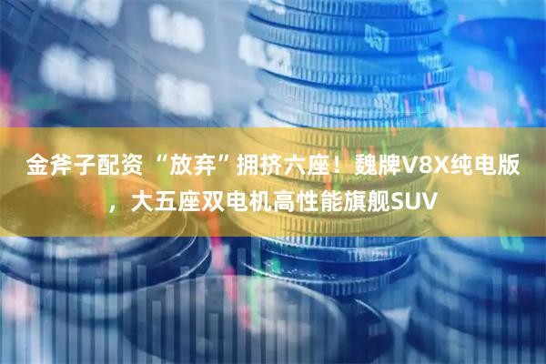 金斧子配资 “放弃”拥挤六座！魏牌V8X纯电版，大五座双电机高性能旗舰SUV