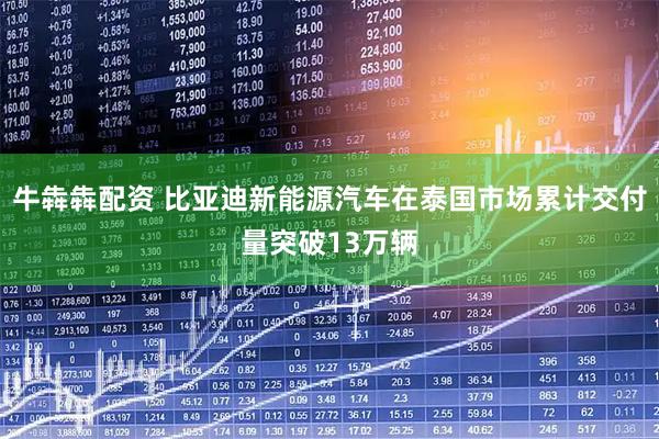 牛犇犇配资 比亚迪新能源汽车在泰国市场累计交付量突破13万辆