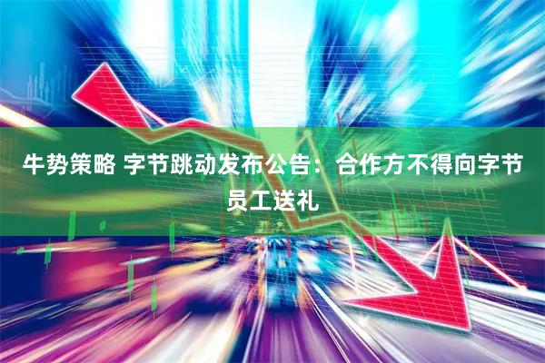 牛势策略 字节跳动发布公告：合作方不得向字节员工送礼